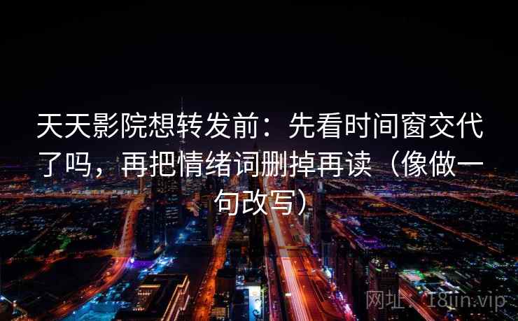 天天影院想转发前:先看时间窗交代了吗,再把情绪词删掉再读(像做一句改写) 第2张 天天影院想转发前:先看时间窗交代了吗,再把情绪词删掉再读(像做一句改写) 第2张