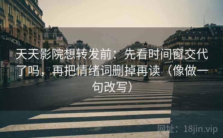 天天影院想转发前:先看时间窗交代了吗,再把情绪词删掉再读(像做一句改写)