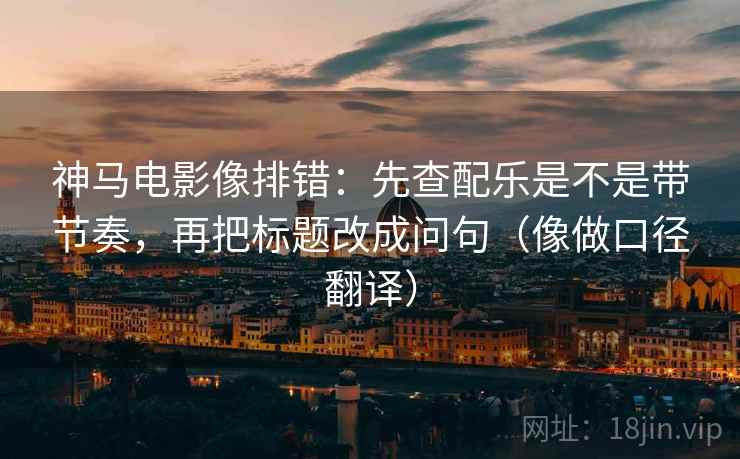 神马电影像排错:先查配乐是不是带节奏,再把标题改成问句(像做口径翻译)