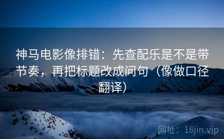 神马电影像排错:先查配乐是不是带节奏,再把标题改成问句(像做口径翻译) 第2张 神马电影像排错:先查配乐是不是带节奏,再把标题改成问句(像做口径翻译) 第2张