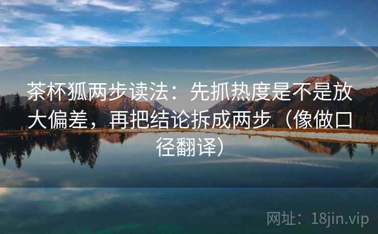 茶杯狐两步读法:先抓热度是不是放大偏差,再把结论拆成两步(像做口径翻译) 第2张 茶杯狐两步读法:先抓热度是不是放大偏差,再把结论拆成两步(像做口径翻译) 第2张