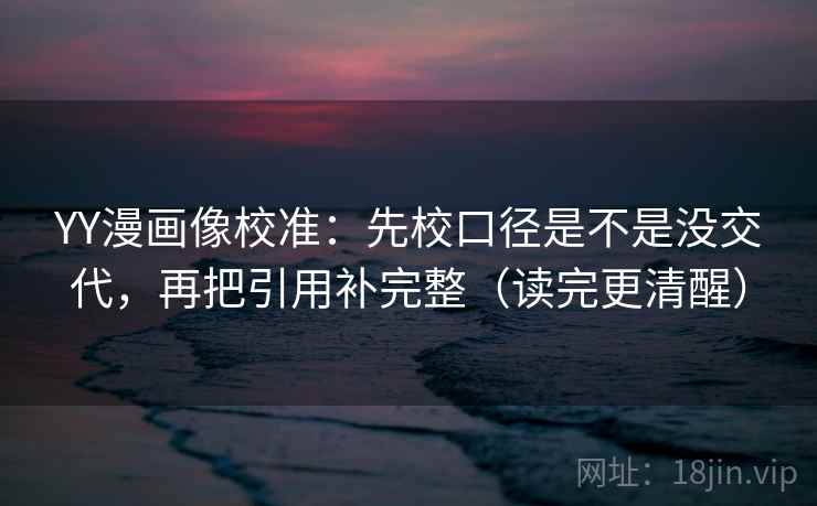 YY漫画像校准:先校口径是不是没交代,再把引用补完整(读完更清醒) 第2张 YY漫画像校准:先校口径是不是没交代,再把引用补完整(读完更清醒) 第2张