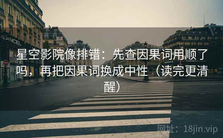 星空影院像排错:先查因果词用顺了吗,再把因果词换成中性(读完更清醒)