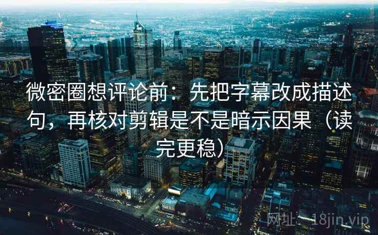微密圈想评论前：先把字幕改成描述句，再核对剪辑是不是暗示因果（读完更稳）