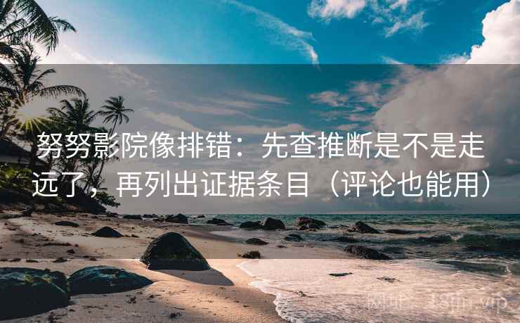 努努影院像排错：先查推断是不是走远了，再列出证据条目（评论也能用）