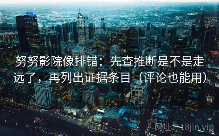 努努影院像排错:先查推断是不是走远了,再列出证据条目(评论也能用) 第2张 努努影院像排错:先查推断是不是走远了,再列出证据条目(评论也能用) 第2张