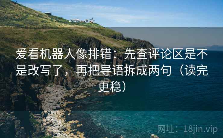 爱看机器人像排错:先查评论区是不是改写了,再把导语拆成两句(读完更稳) 第2张 爱看机器人像排错:先查评论区是不是改写了,再把导语拆成两句(读完更稳) 第2张