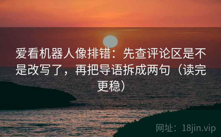 爱看机器人像排错：先查评论区是不是改写了，再把导语拆成两句（读完更稳）