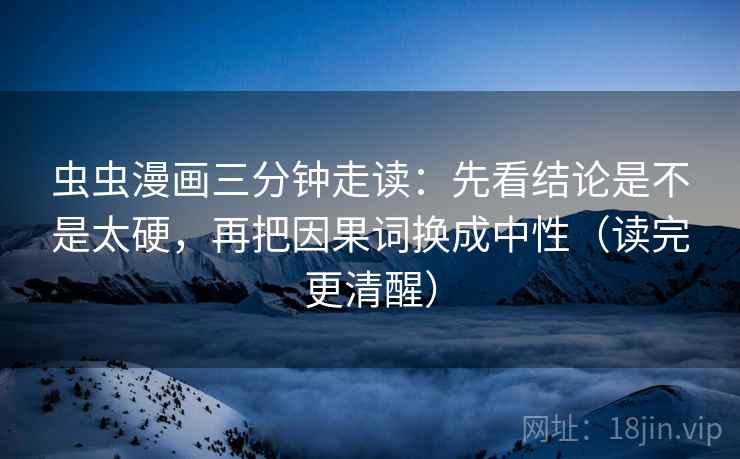 虫虫漫画三分钟走读：先看结论是不是太硬，再把因果词换成中性（读完更清醒）