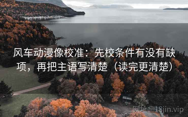 风车动漫像校准:先校条件有没有缺项,再把主语写清楚(读完更清楚) 第2张 风车动漫像校准:先校条件有没有缺项,再把主语写清楚(读完更清楚) 第2张