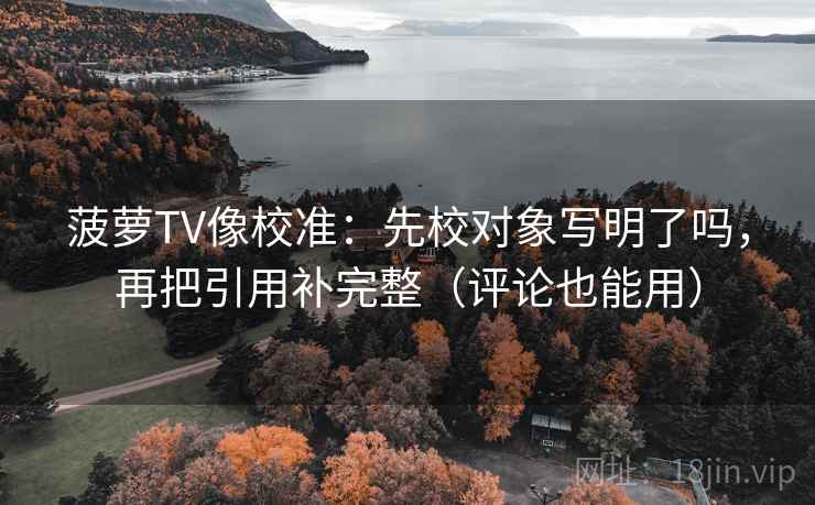 菠萝TV像校准:先校对象写明了吗,再把引用补完整(评论也能用) 第2张 菠萝TV像校准:先校对象写明了吗,再把引用补完整(评论也能用) 第2张